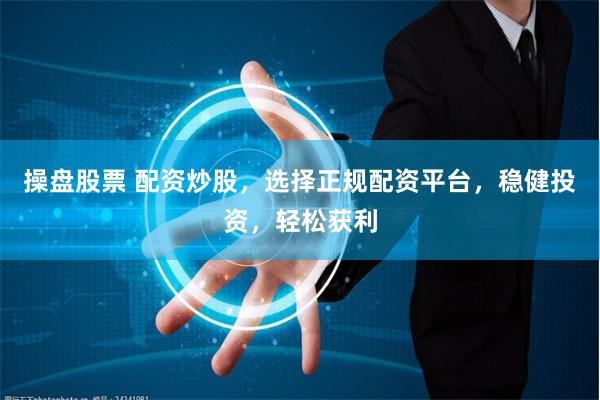 操盤股票 配資炒股，選擇正規配資平臺，穩健投資，輕松獲利