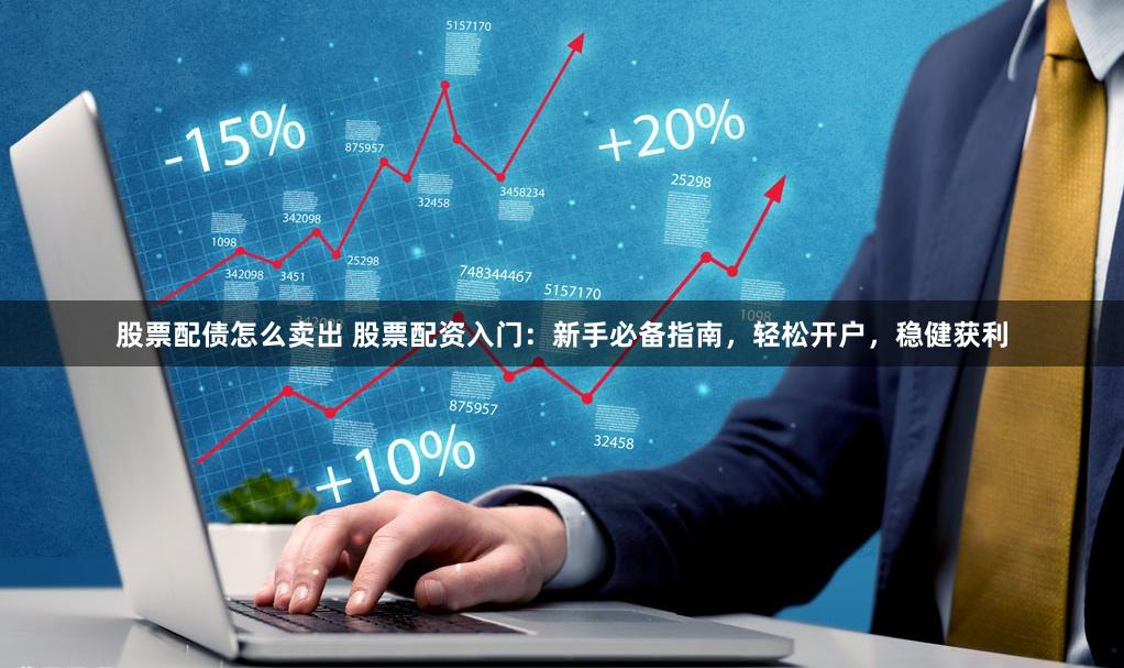 股票配債怎么賣出 股票配資入門：新手必備指南，輕松開戶，穩健獲利