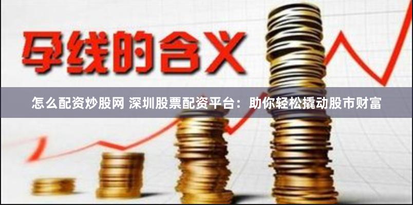怎么配資炒股網 深圳股票配資平臺：助你輕松撬動股市財富