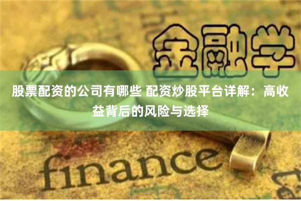股票配資的公司有哪些 配資炒股平臺詳解：高收益背后的風險與選擇