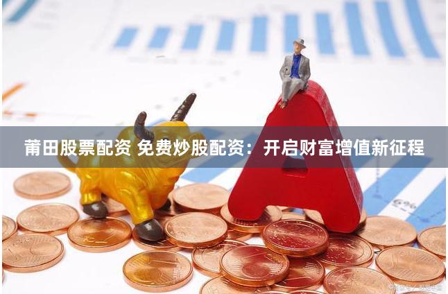 莆田股票配資 免費炒股配資：開啟財富增值新征程