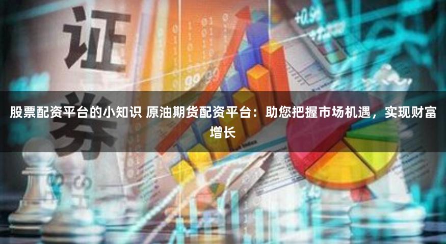 股票配資平臺的小知識 原油期貨配資平臺：助您把握市場機遇，實現財富增長