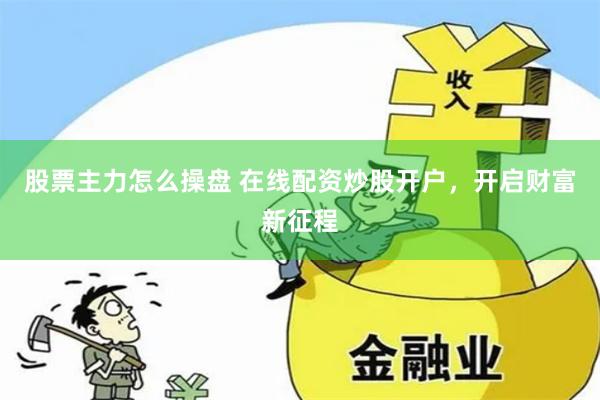 股票主力怎么操盤 在線配資炒股開戶，開啟財富新征程