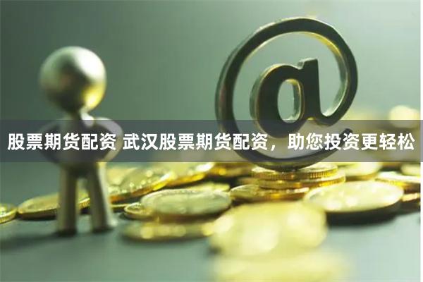 股票期貨配資 武漢股票期貨配資，助您投資更輕松