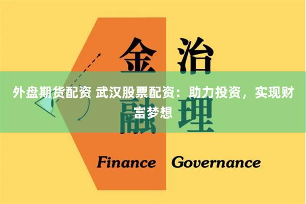 外盤期貨配資 武漢股票配資：助力投資，實現財富夢想