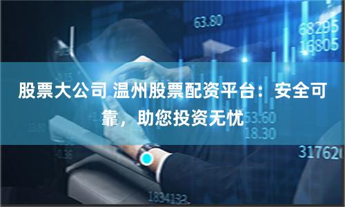 股票大公司 溫州股票配資平臺：安全可靠，助您投資無憂