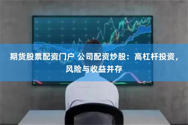 期貨股票配資門戶 公司配資炒股：高杠桿投資，風險與收益并存