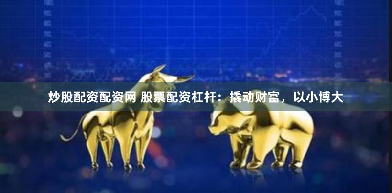 炒股配資配資網 股票配資杠桿：撬動財富，以小博大