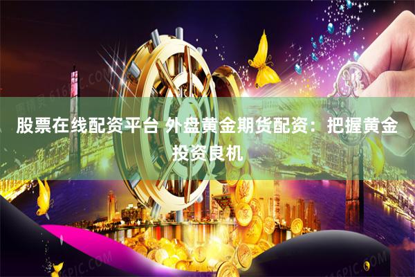 股票在線配資平臺 外盤黃金期貨配資：把握黃金投資良機