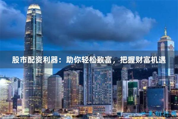 股市配資利器：助你輕松致富，把握財富機遇