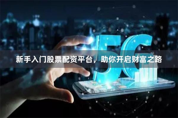 新手入門股票配資平臺，助你開啟財富之路