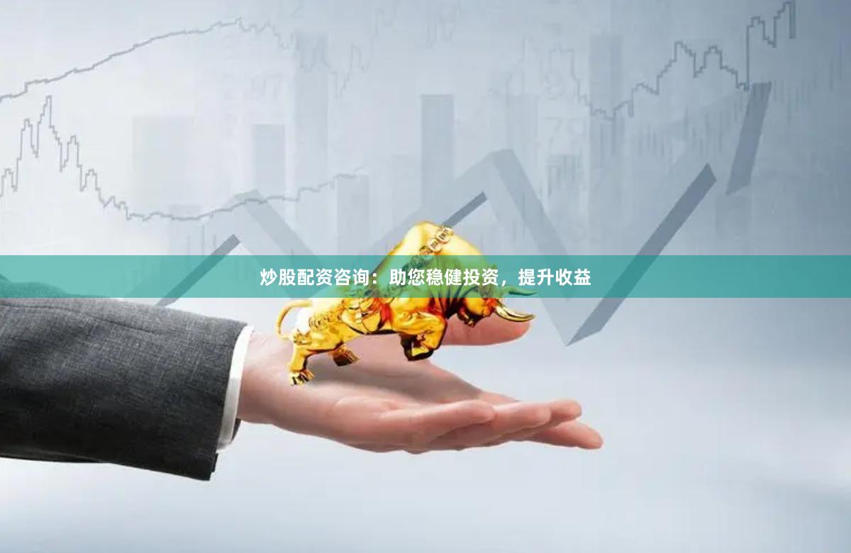 炒股配資咨詢：助您穩健投資，提升收益