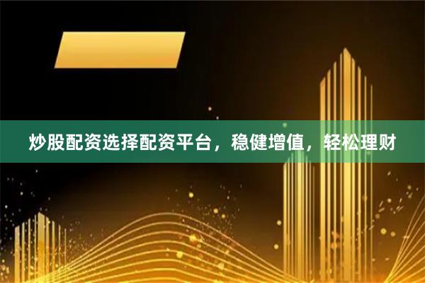 炒股配資選擇配資平臺，穩健增值，輕松理財