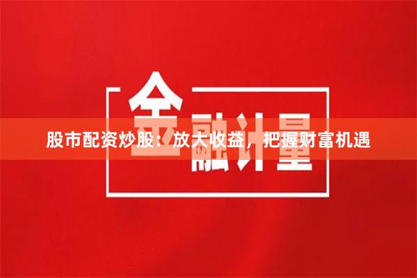 股市配資炒股：放大收益，把握財富機遇