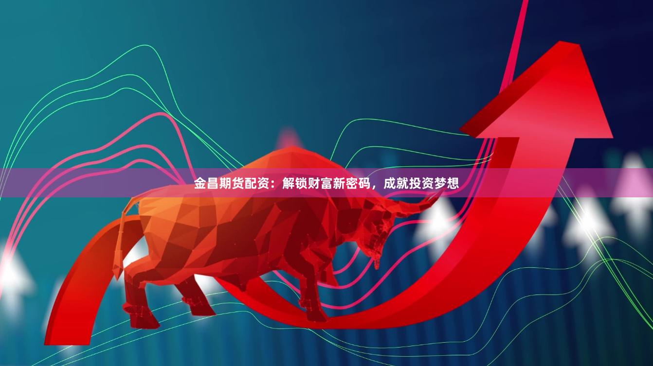 金昌期貨配資：解鎖財富新密碼，成就投資夢想