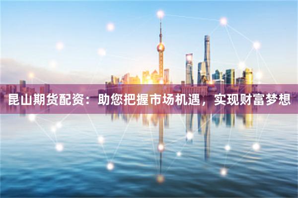 昆山期貨配資：助您把握市場機遇，實現財富夢想