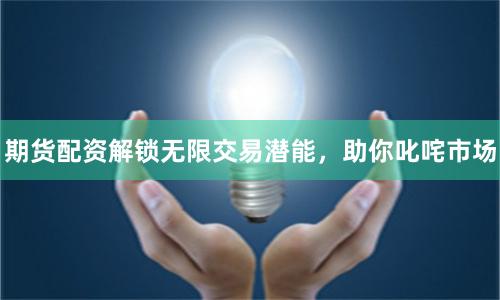 期貨配資解鎖無限交易潛能，助你叱咤市場