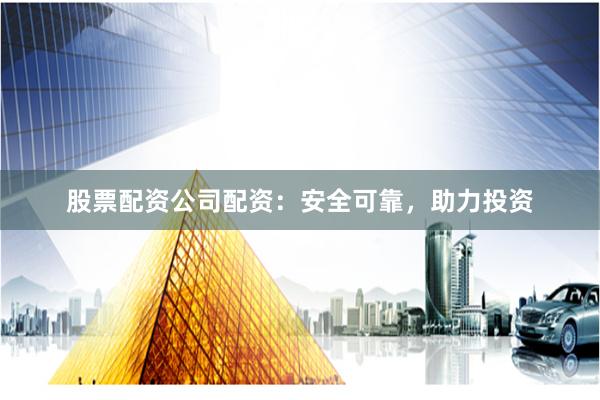 股票配資公司配資：安全可靠，助力投資