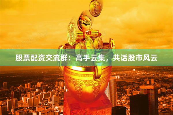 股票配資交流群：高手云集，共話股市風云
