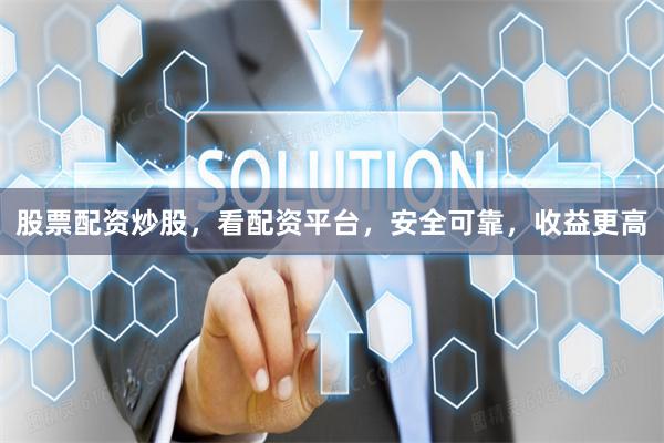 股票配資炒股，看配資平臺，安全可靠，收益更高