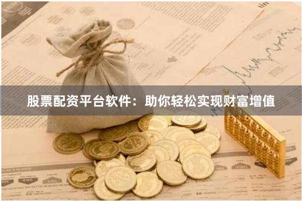 股票配資平臺軟件：助你輕松實現財富增值