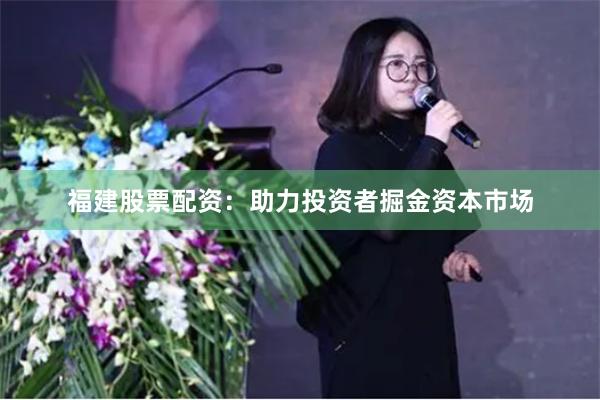 福建股票配資：助力投資者掘金資本市場