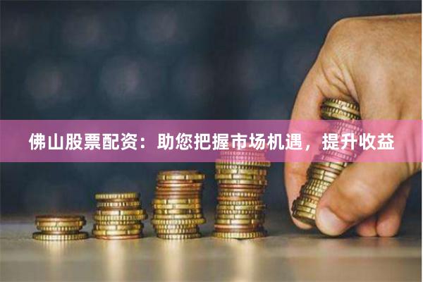 佛山股票配資：助您把握市場機遇，提升收益