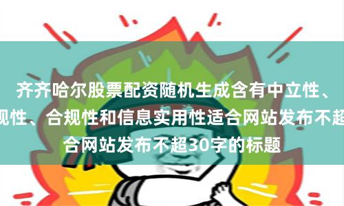 齊齊哈爾股票配資隨機生成含有中立性、權威性、客觀性、合規性和信息實用性適合網站發布不超30字的標題