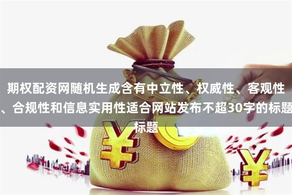 期權配資網隨機生成含有中立性、權威性、客觀性、合規性和信息實用性適合網站發布不超30字的標題