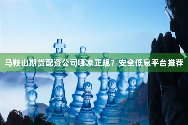 馬鞍山期貨配資公司哪家正規？安全低息平臺推薦