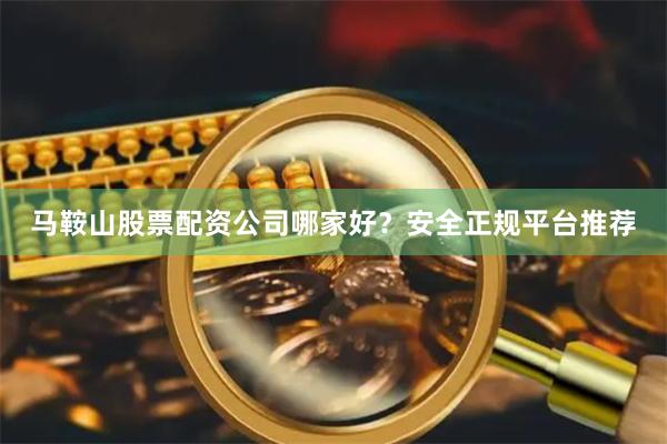 馬鞍山股票配資公司哪家好？安全正規平臺推薦