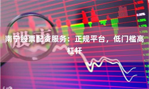 南寧股票配資服務：正規平臺，低門檻高杠桿