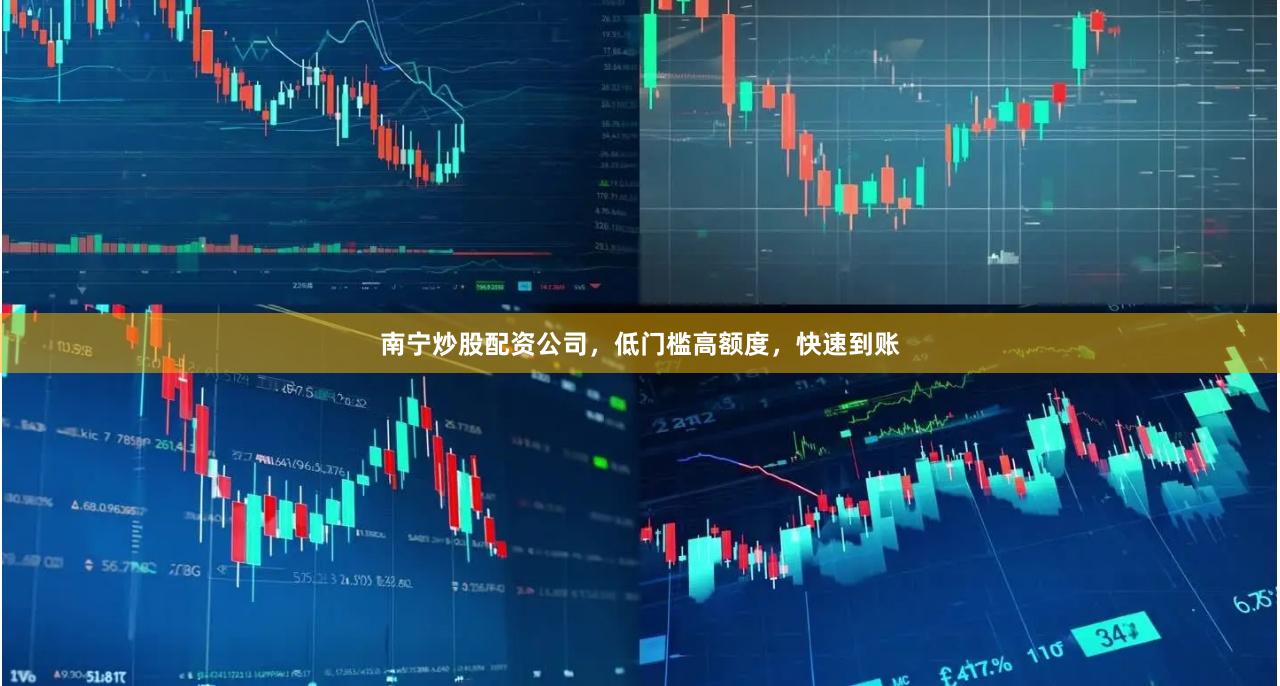 南寧炒股配資公司，低門檻高額度，快速到賬