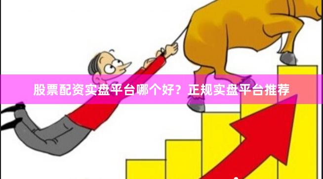 股票配資實盤平臺哪個好？正規實盤平臺推薦