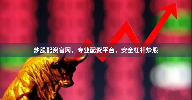 炒股配資官網，專業配資平臺，安全杠桿炒股