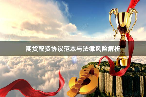 期貨配資協議范本與法律風險解析