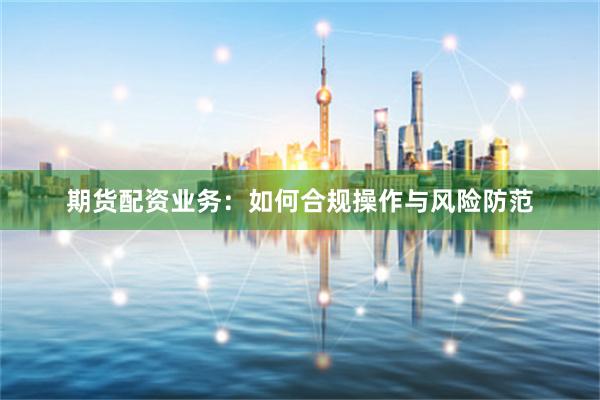 期貨配資業務：如何合規操作與風險防范