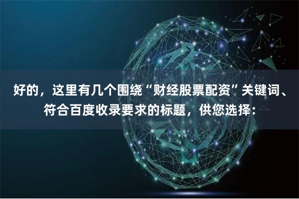 好的，這里有幾個圍繞“財經股票配資”關鍵詞、符合百度收錄要求的標題，供您選擇：