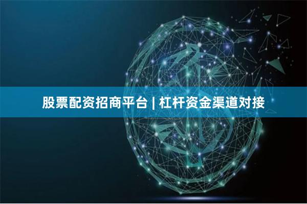 股票配資招商平臺 | 杠桿資金渠道對接