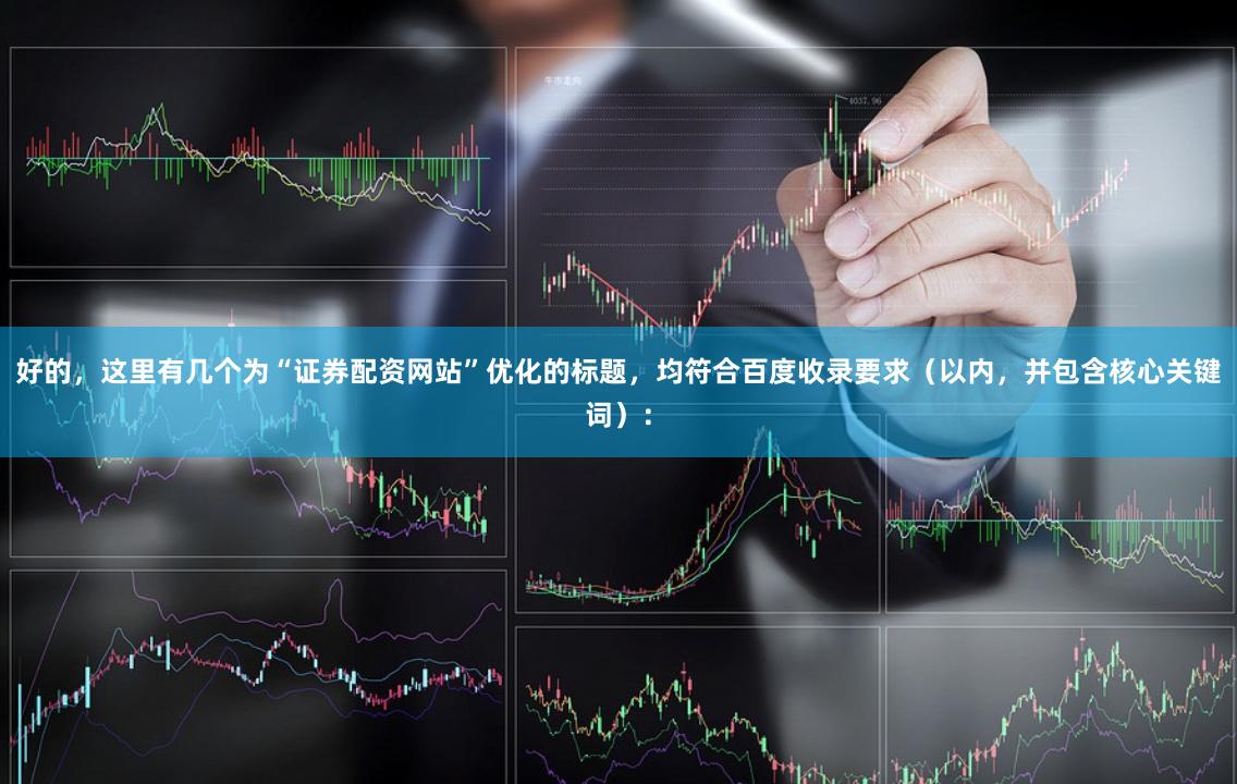 好的，這里有幾個為“證券配資網站”優化的標題，均符合百度收錄要求（以內，并包含核心關鍵詞）：