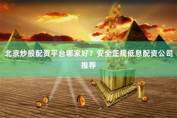 北京炒股配資平臺哪家好？安全正規低息配資公司推薦