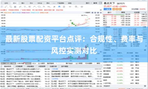 最新股票配資平臺點評：合規性、費率與風控實測對比