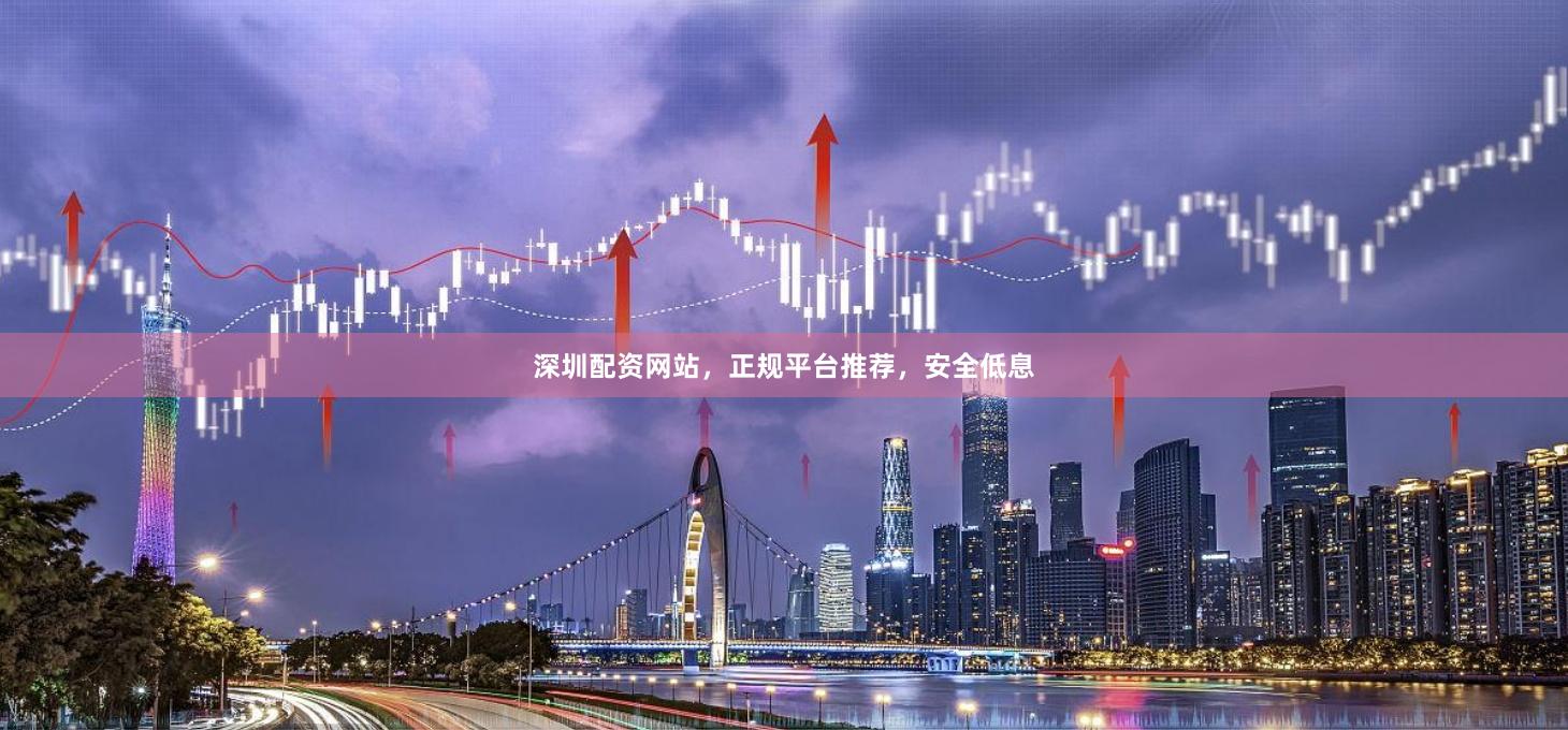 深圳配資網站，正規平臺推薦，安全低息